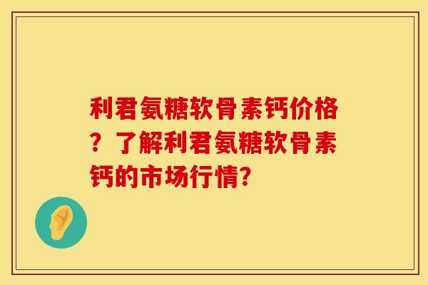 利君氨糖软骨素钙价格？了解利君氨糖软骨素钙的市场行情？