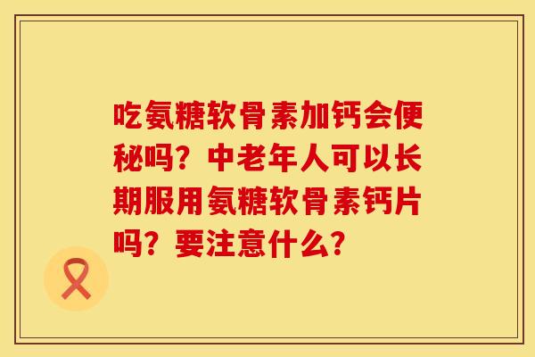 吃氨糖软骨素加钙会便秘吗？中老年人可以长期服用氨糖软骨素钙片吗？要注意什么？