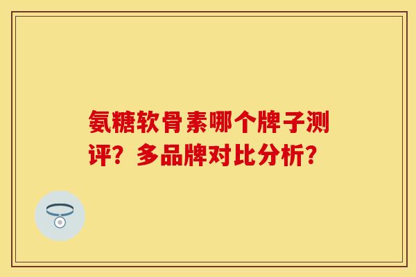 氨糖软骨素哪个牌子测评？多品牌对比分析？