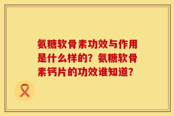 氨糖软骨素功效与作用是什么样的？氨糖软骨素钙片的功效谁知道？
