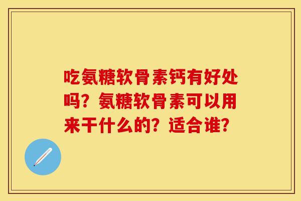 吃氨糖软骨素钙有好处吗？氨糖软骨素可以用来干什么的？适合谁？