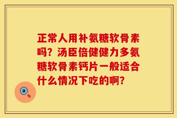 正常人用补氨糖软骨素吗？汤臣倍健健力多氨糖软骨素钙片一般适合什么情况下吃的啊？