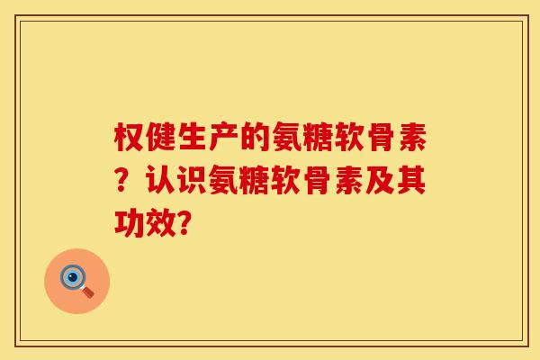 权健生产的氨糖软骨素？认识氨糖软骨素及其功效？