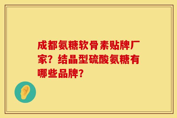 成都氨糖软骨素贴牌厂家？结晶型硫酸氨糖有哪些品牌？