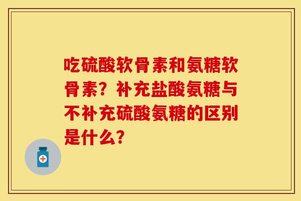 吃硫酸软骨素和氨糖软骨素？补充盐酸氨糖与不补充硫酸氨糖的区别是什么？