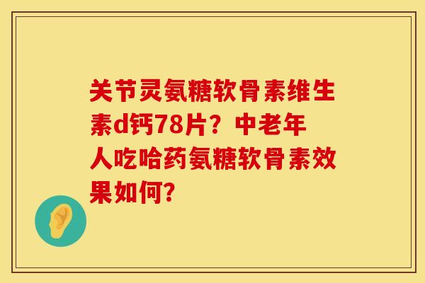 关节灵氨糖软骨素维生素d钙78片？中老年人吃哈药氨糖软骨素效果如何？