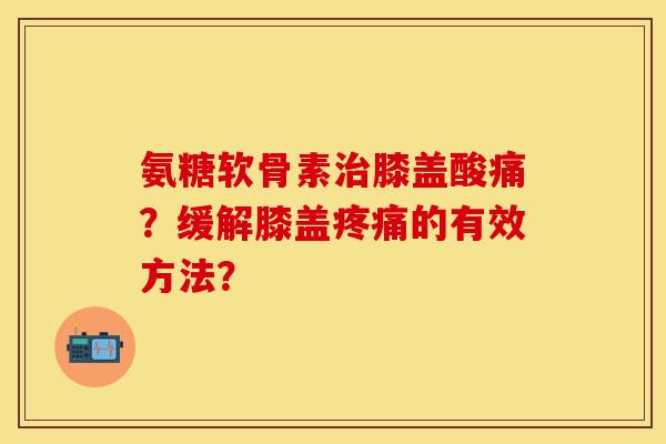 氨糖软骨素膝盖酸痛?缓解膝盖的有效方法? 氨糖软骨素膝盖酸痛?缓解膝盖的有效方法?