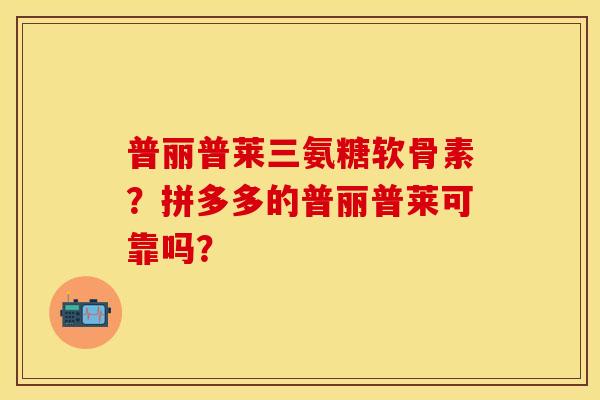 普丽普莱三氨糖软骨素？拼多多的普丽普莱可靠吗？