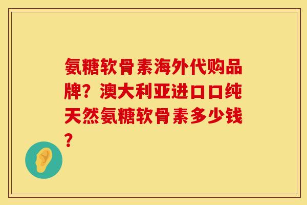 氨糖软骨素海外代购品牌？澳大利亚进口口纯天然氨糖软骨素多少钱？