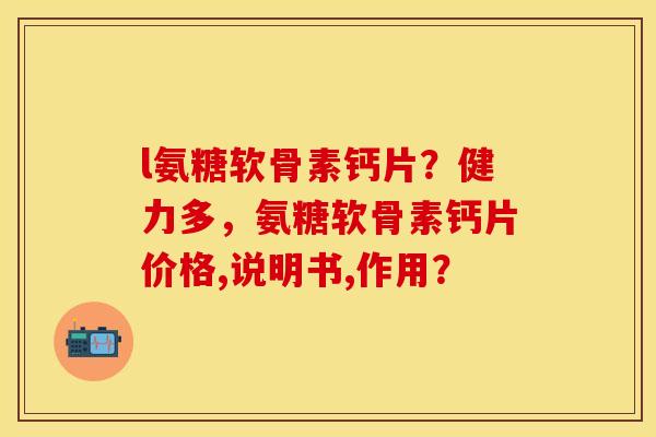 l氨糖软骨素钙片？健力多，氨糖软骨素钙片价格,说明书,作用？