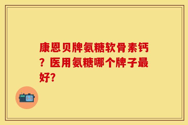 康恩贝牌氨糖软骨素钙？医用氨糖哪个牌子最好？