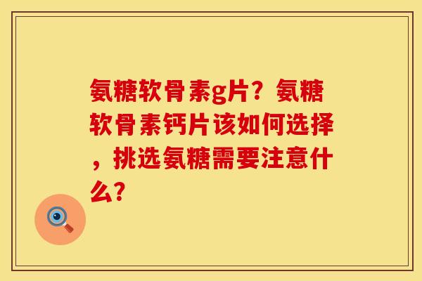 氨糖软骨素g片？氨糖软骨素钙片该如何选择，挑选氨糖需要注意什么？