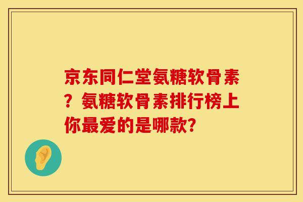 京东同仁堂氨糖软骨素?氨糖软骨素排行榜上你爱的是哪款? 京东同仁堂氨糖软骨素?氨糖软骨素排行榜上你爱的是哪款?