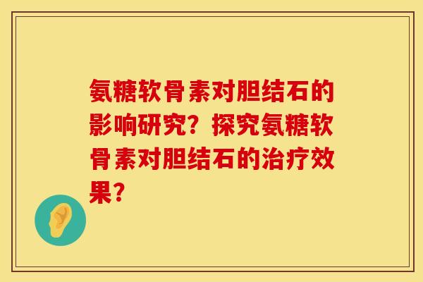 氨糖软骨素对胆结石的影响研究?探究氨糖软骨素对胆结石的效果? 氨糖软骨素对胆结石的影响研究?探究氨糖软骨素对胆结石的效果?