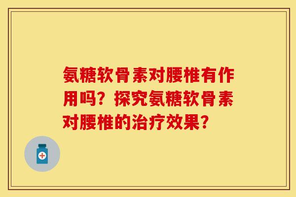 氨糖软骨素对腰椎有作用吗？探究氨糖软骨素对腰椎的治疗效果？