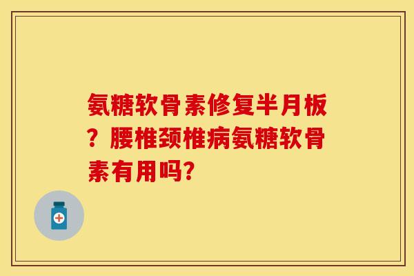 氨糖软骨素修复半月板？腰椎颈椎病氨糖软骨素有用吗？