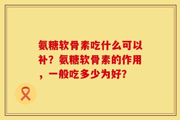 氨糖软骨素吃什么可以补？氨糖软骨素的作用，一般吃多少为好？