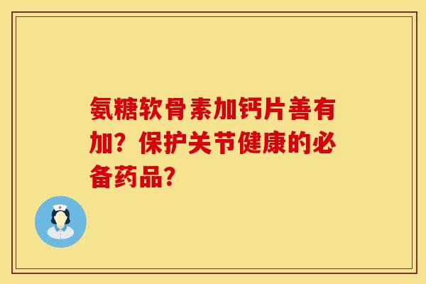 氨糖软骨素加钙片善有加?保护关节健康的必备药品? 氨糖软骨素加钙片善有加?保护关节健康的必备药品?