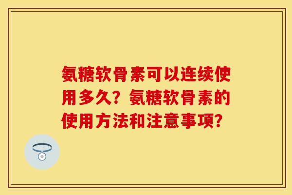 氨糖软骨素可以连续使用多久?氨糖软骨素的使用方法和注意事项? 氨糖软骨素可以连续使用多久?氨糖软骨素的使用方法和注意事项?