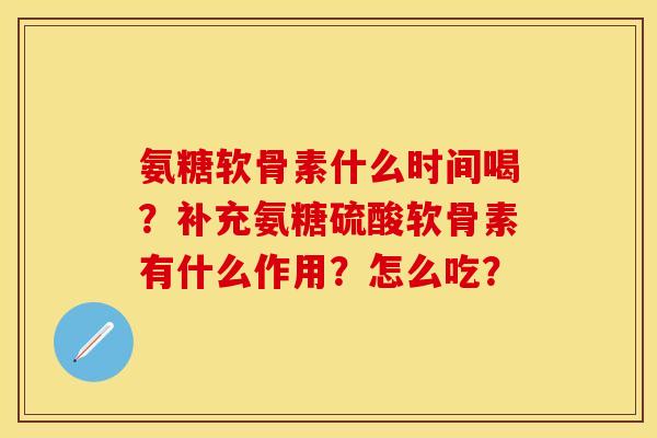 氨糖软骨素什么时间喝?补充氨糖硫酸软骨素有什么作用?怎么吃? 氨糖软骨素什么时间喝?补充氨糖硫酸软骨素有什么作用?怎么吃?
