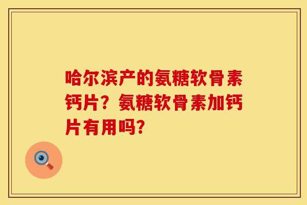 哈尔滨产的氨糖软骨素钙片？氨糖软骨素加钙片有用吗？