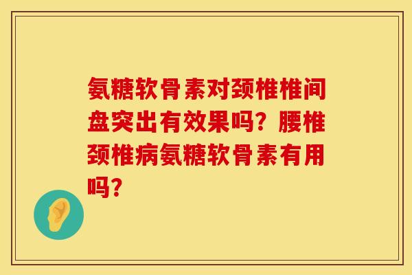 氨糖软骨素对颈椎椎间盘突出有效果吗？腰椎颈椎氨糖软骨素有用吗？