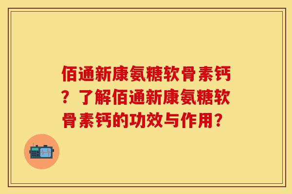 佰通新康氨糖软骨素钙？了解佰通新康氨糖软骨素钙的功效与作用？