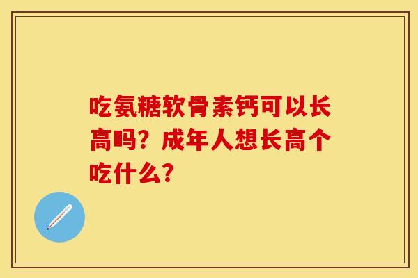 吃氨糖软骨素钙可以长高吗？成年人想长高个吃什么？