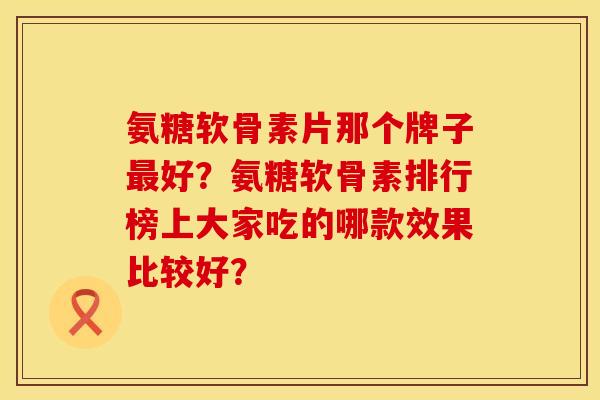 氨糖软骨素片那个牌子最好？氨糖软骨素排行榜上大家吃的哪款效果比较好？