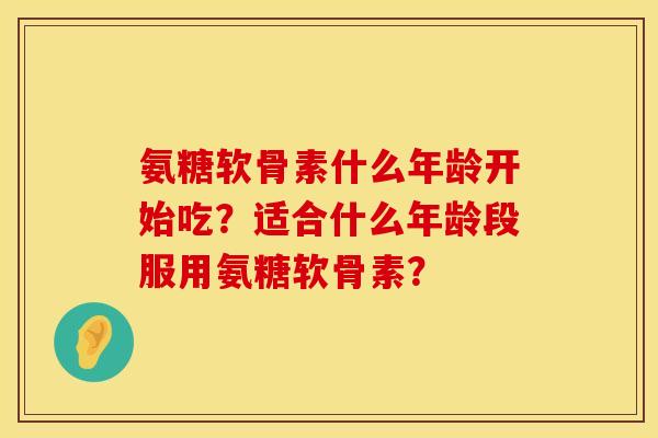 氨糖软骨素什么年龄开始吃？适合什么年龄段服用氨糖软骨素？