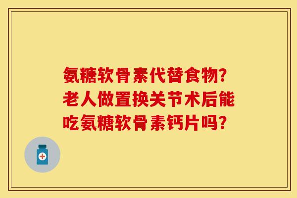 氨糖软骨素代替食物？老人做置换关节术后能吃氨糖软骨素钙片吗？