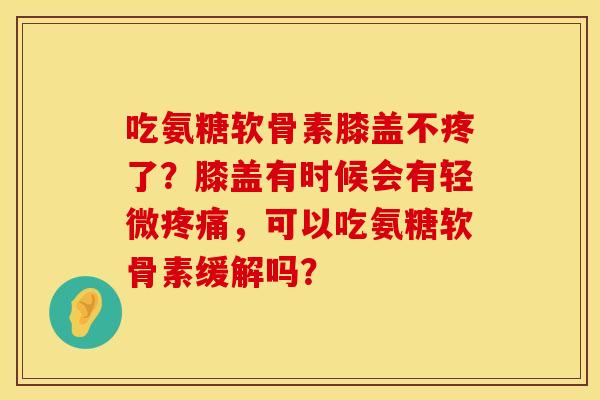 吃氨糖软骨素膝盖不疼了?膝盖有时候会有轻微,可以吃氨糖软骨素缓解吗? 吃氨糖软骨素膝盖不疼了?膝盖有时候会有轻微,可以吃氨糖软骨素缓解吗?