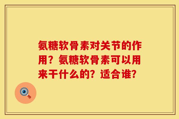 氨糖软骨素对关节的作用?氨糖软骨素可以用来干什么的?适合谁? 氨糖软骨素对关节的作用?氨糖软骨素可以用来干什么的?适合谁?