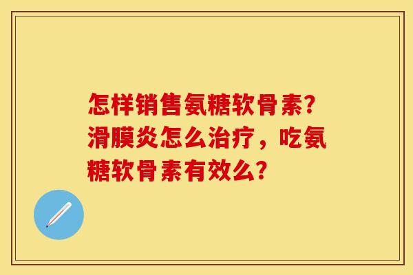 怎样销售氨糖软骨素?怎么,吃氨糖软骨素有效么? 怎样销售氨糖软骨素?怎么,吃氨糖软骨素有效么?