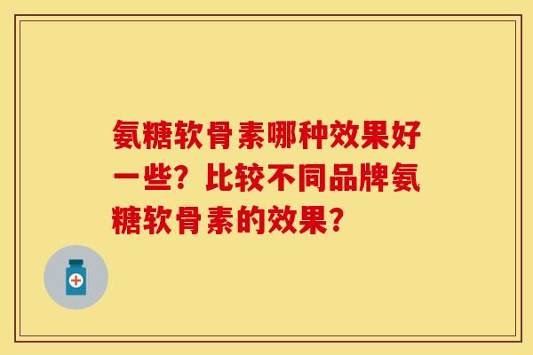 氨糖软骨素哪种效果好一些?比较不同品牌氨糖软骨素的效果? 氨糖软骨素哪种效果好一些?比较不同品牌氨糖软骨素的效果?