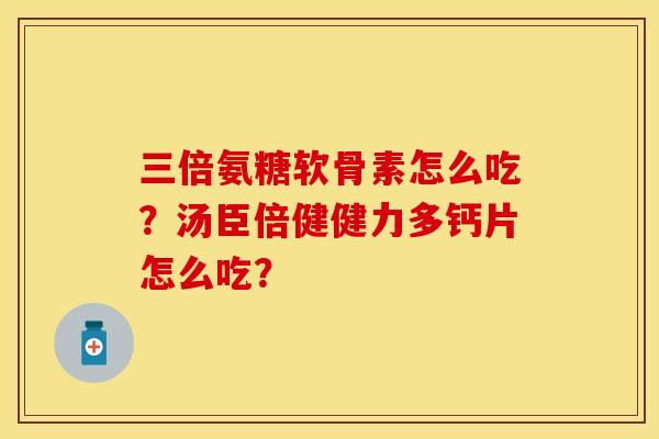 三倍氨糖软骨素怎么吃？汤臣倍健健力多钙片怎么吃？