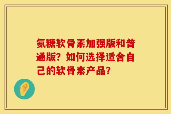氨糖软骨素加强版和普通版？如何选择适合自己的软骨素产品？