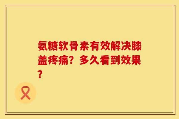 氨糖软骨素有效解决膝盖?多久看到效果? 氨糖软骨素有效解决膝盖?多久看到效果?