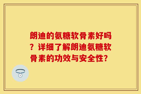 朗迪的氨糖软骨素好吗？详细了解朗迪氨糖软骨素的功效与安全性？