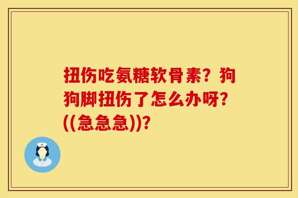 扭伤吃氨糖软骨素？狗狗脚扭伤了怎么办呀？((急急急))？