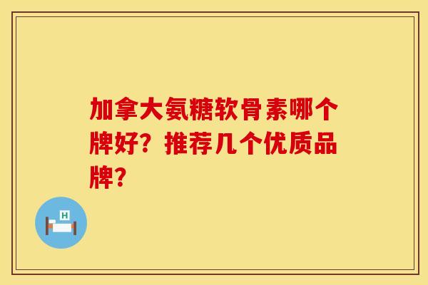 加拿大氨糖软骨素哪个牌好？推荐几个优质品牌？