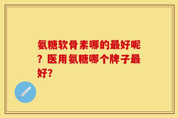 氨糖软骨素哪的好呢？医用氨糖哪个牌子好？