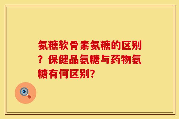 氨糖软骨素氨糖的区别？保健品氨糖与药物氨糖有何区别？