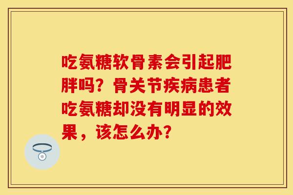 吃氨糖软骨素会引起吗?骨关节患者吃氨糖却没有明显的效果,该怎么办? 吃氨糖软骨素会引起吗?骨关节患者吃氨糖却没有明显的效果,该怎么办?