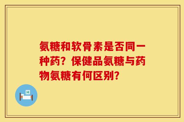 氨糖和软骨素是否同一种药？保健品氨糖与药物氨糖有何区别？