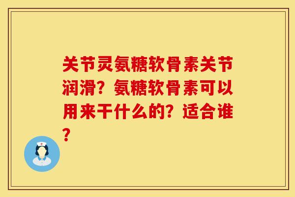 关节灵氨糖软骨素关节润滑？氨糖软骨素可以用来干什么的？适合谁？