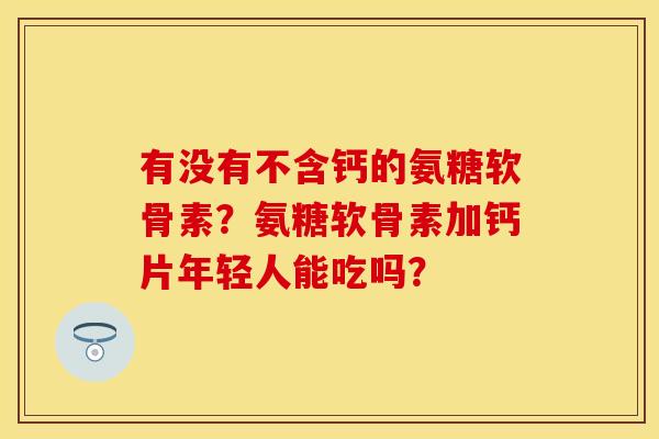 有没有不含钙的氨糖软骨素？氨糖软骨素加钙片年轻人能吃吗？
