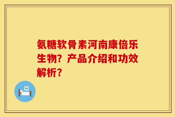 氨糖软骨素河南康倍乐生物？产品介绍和功效解析？