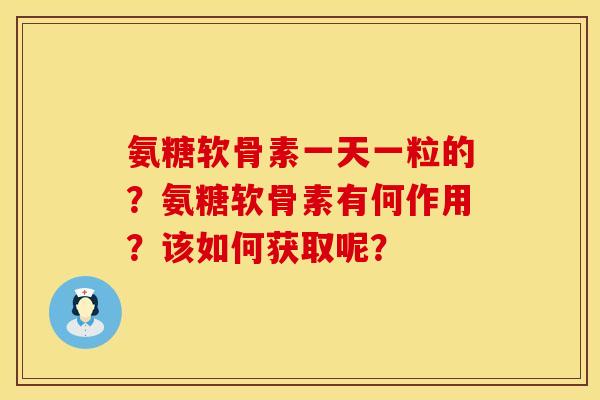氨糖软骨素一天一粒的？氨糖软骨素有何作用？该如何获取呢？