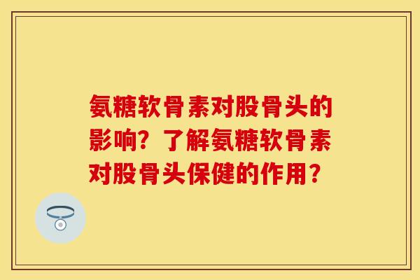 氨糖软骨素对股骨头的影响？了解氨糖软骨素对股骨头保健的作用？